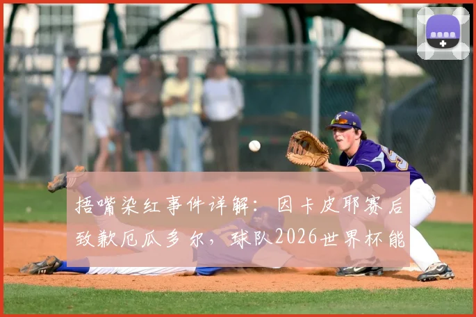 捂嘴染红事件详解：因卡皮耶赛后致歉厄瓜多尔，球队2026世界杯能否涅槃重生
