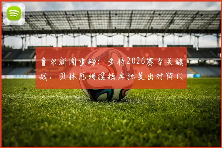 鲁尔新闻重磅：多特2026赛季关键战，贝林厄姆携扬库托复出对阵门兴，伤病恢复时间表与阵容深度解析
