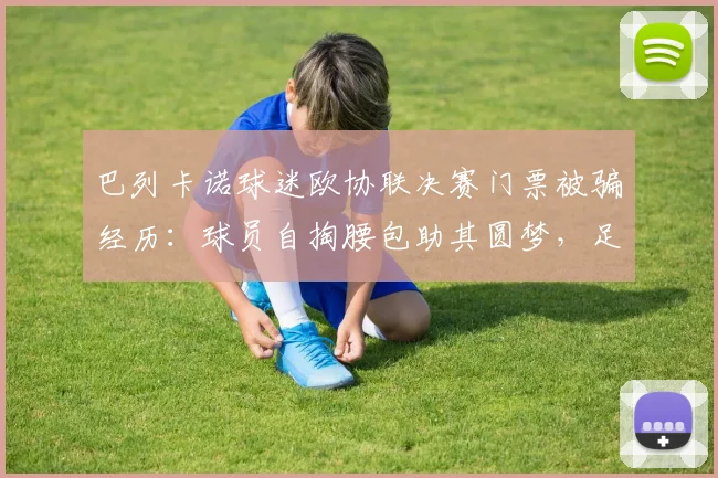 巴列卡诺球迷欧协联决赛门票被骗经历:球员自掏腰包助其圆梦,足球圈暖心事件盘点