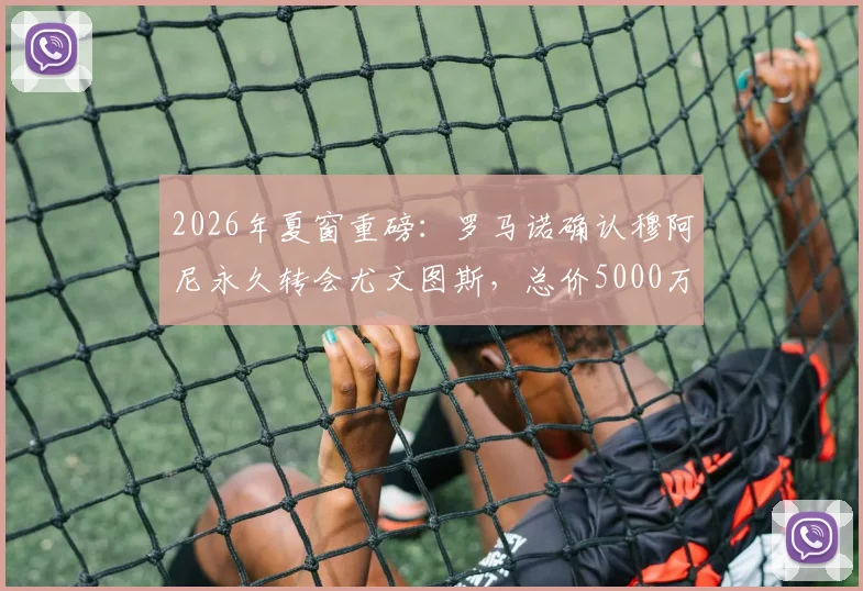 2026年夏窗重磅:罗马诺确认穆阿尼永久转会尤文图斯,总价5000万年薪500万签约细节全览