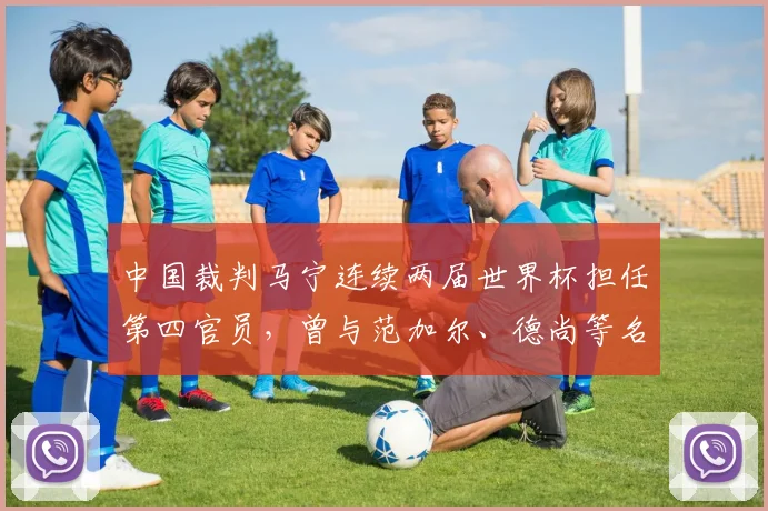 中国裁判马宁连续两届世界杯担任第四官员，曾与范加尔、德尚等名帅互动引热议