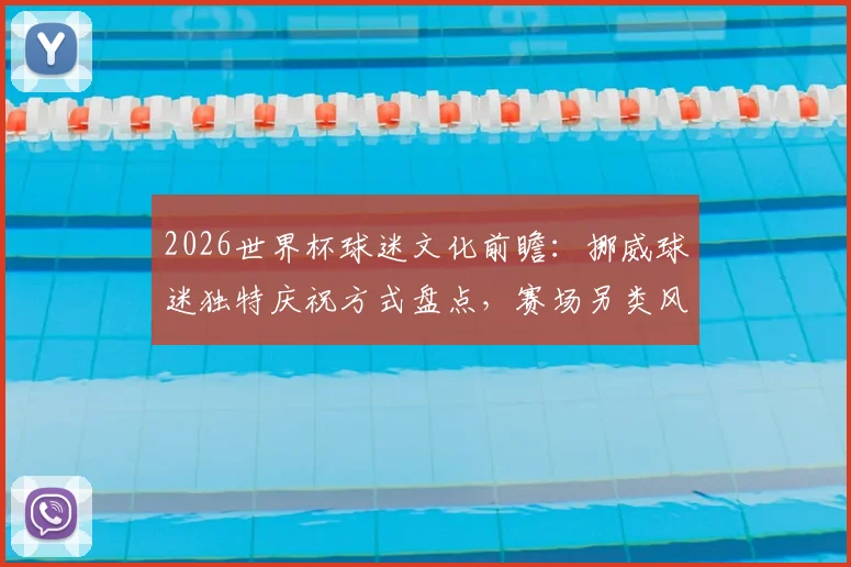 2026世界杯球迷文化前瞻:挪威球迷独特庆祝方式盘点,赛场另类风景线揭秘