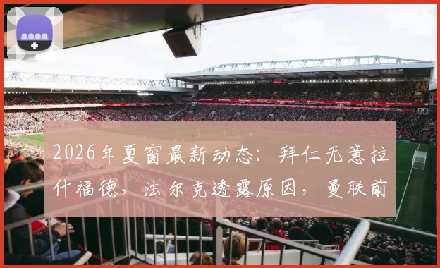 2026年夏窗最新动态：拜仁无意拉什福德，法尔克透露原因，曼联前锋未来成疑