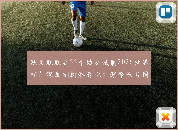 欧足联联合55个协会抵制2026世界杯?深度剖析私有化计划争议与国际足联矛盾内幕