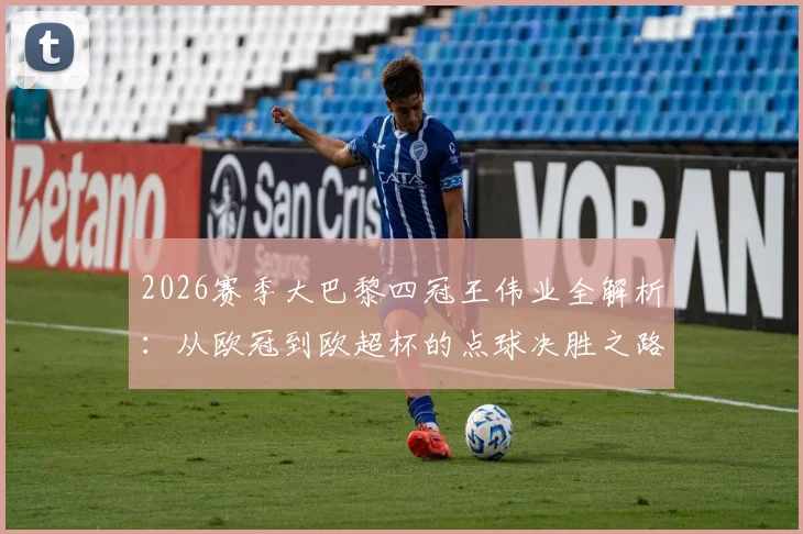 2026赛季大巴黎四冠王伟业全解析:从欧冠到欧超杯的点球决胜之路与核心阵容战术盘点