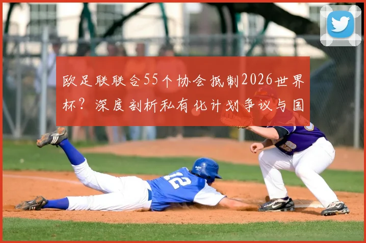 欧足联联合55个协会抵制2026世界杯？深度剖析私有化计划争议与国际足联矛盾内幕