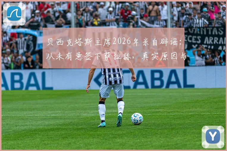 贝西克塔斯主席2026年亲自辟谣：从未有意签下萨拉赫，真实原因与萨拉赫未来去向深度分析
