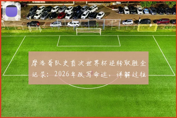 摩洛哥队史首次世界杯逆转取胜全记录：2026年改写命运，详解过往12次落后仅1平11负的魔咒