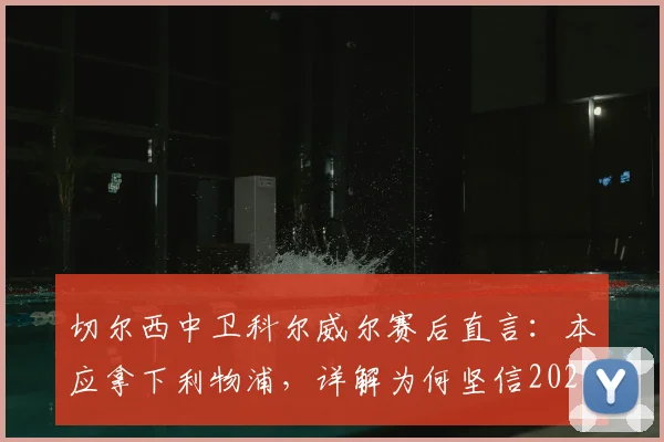 切尔西中卫科尔威尔赛后直言：本应拿下利物浦，详解为何坚信2026年能在温布利击败曼城