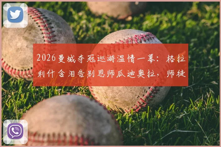 2026曼城夺冠巡游温情一幕：格拉利什含泪告别恩师瓜迪奥拉，师徒情深诠释足坛传承