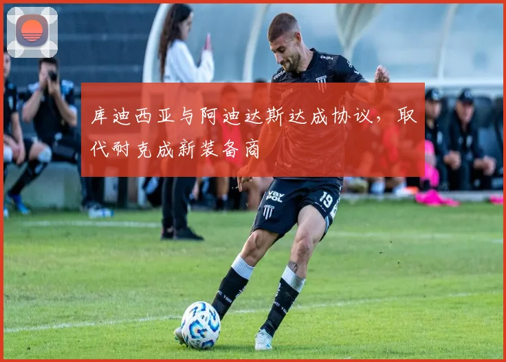 库迪西亚与阿迪达斯达成协议，取代耐克成新装备商