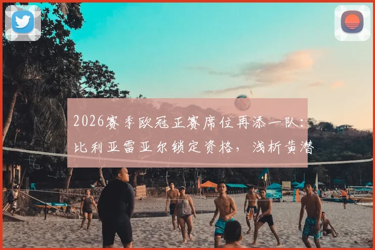 2026赛季欧冠正赛席位再添一队：比利亚雷亚尔锁定资格，浅析黄潜欧战历史与西甲竞争格局
