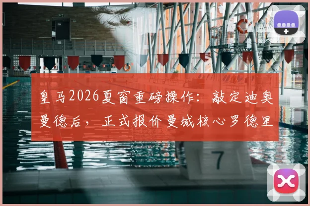 皇马2026夏窗重磅操作：敲定迪奥曼德后，正式报价曼城核心罗德里，中场升级计划全解析