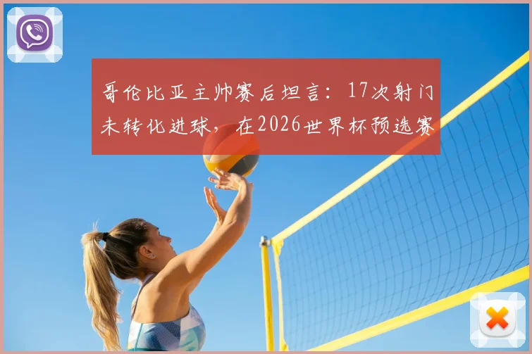 哥伦比亚主帅赛后坦言:17次射门未转化进球,在2026世界杯预选赛中代价沉重,球队进攻效率成焦点