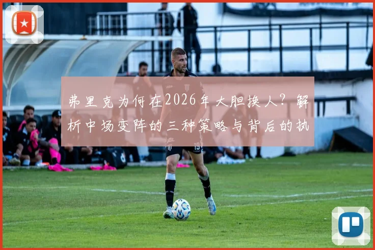 弗里克为何在2026年大胆换人？解析中场变阵的三种策略与背后的执教逻辑