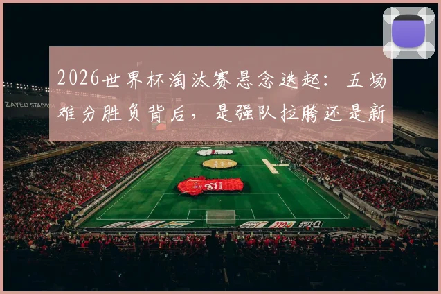 2026世界杯淘汰赛悬念迭起:五场难分胜负背后,是强队拉胯还是新贵崛起?