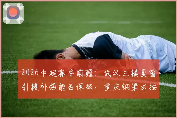 2026中超赛季前瞻：武汉三镇夏窗引援补强能否保级，重庆铜梁龙按兵不动前景如何