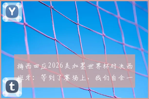 梅西回应2026美加墨世界杯对决西班牙：等到了赛场上，我们自会一决高下