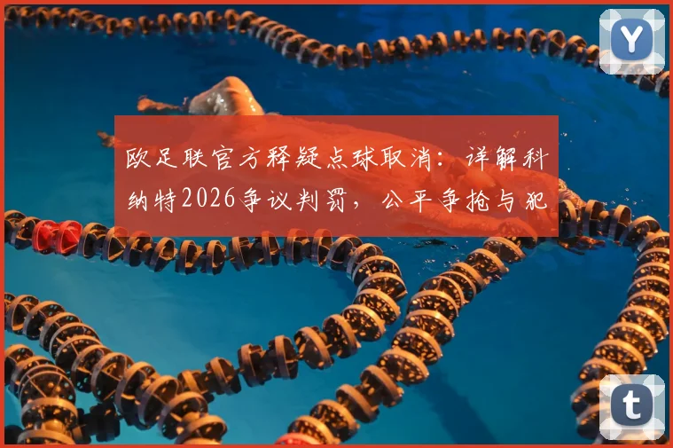 欧足联官方释疑点球取消:详解科纳特2026争议判罚,公平争抢与犯规界定全解析