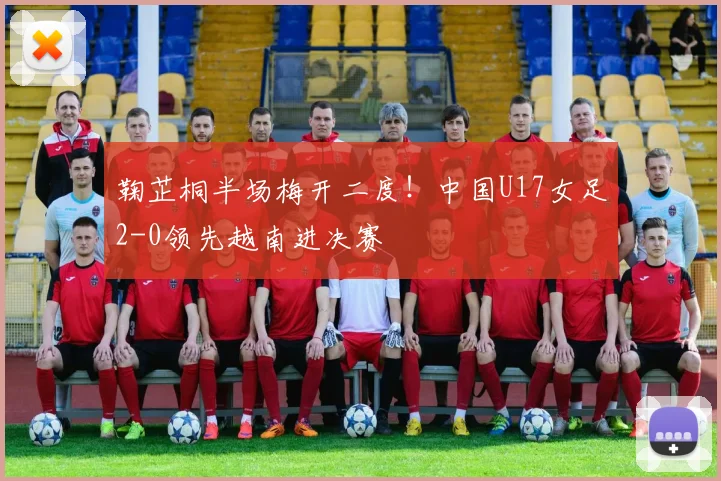 鞠芷桐半场梅开二度！中国U17女足2-0领先越南进决赛