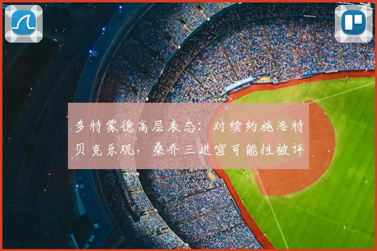 多特蒙德高层表态：对续约施洛特贝克乐观，桑乔三进宫可能性被评估