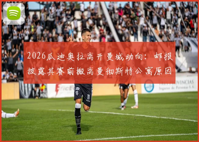 2026瓜迪奥拉离开曼城动向：邮报披露其赛前搬离曼彻斯特公寓原因，附其执教生涯下一站分析