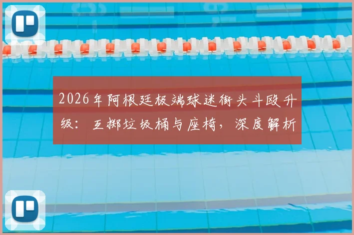 2026年阿根廷极端球迷街头斗殴升级：互掷垃圾桶与座椅，深度解析南美足球暴力成因与防范