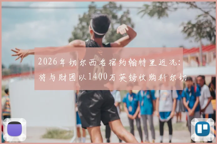2026年切尔西名宿约翰特里近况：将与财团以1400万英镑收购科尔切斯特联队最新进展分析