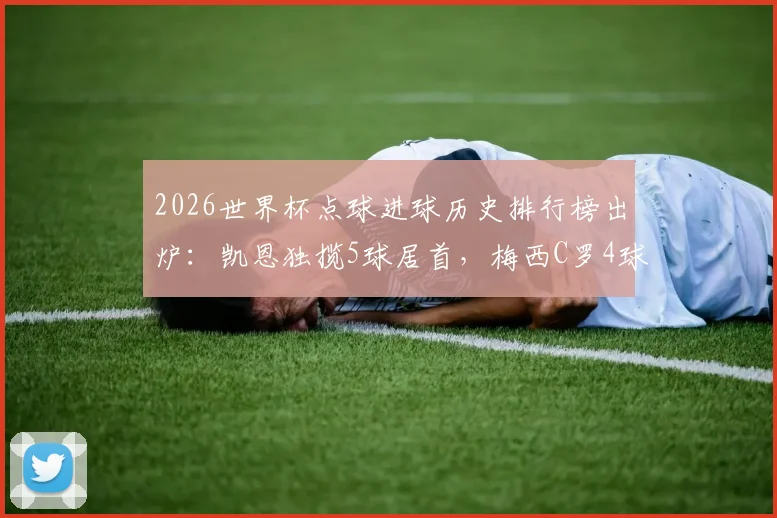 2026世界杯点球进球历史排行榜出炉:凯恩独揽5球居首,梅西C罗4球并列第二,谁将刷新纪录?