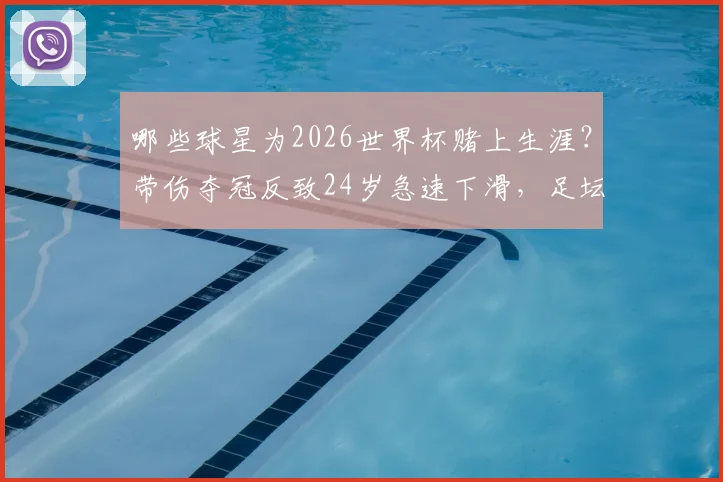 哪些球星为2026世界杯赌上生涯?带伤夺冠反致24岁急速下滑,足坛悲情英雄启示录