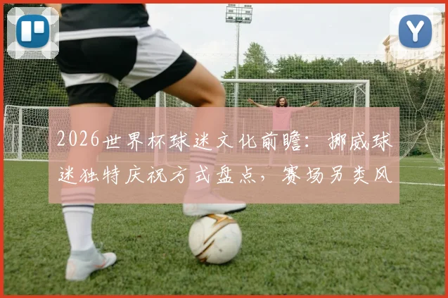 2026世界杯球迷文化前瞻：挪威球迷独特庆祝方式盘点，赛场另类风景线揭秘
