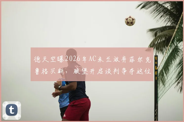 德天空曝2026年AC米兰放弃菲尔克鲁格买断，狼堡开启谈判争夺这位德国前锋