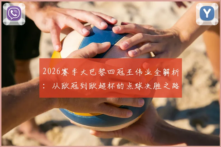 2026赛季大巴黎四冠王伟业全解析：从欧冠到欧超杯的点球决胜之路与核心阵容战术盘点