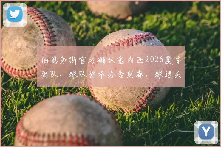 伯恩茅斯官方确认塞内西2026夏季离队，球队将举办告别赛，球迷关注其下一站与阵容空缺