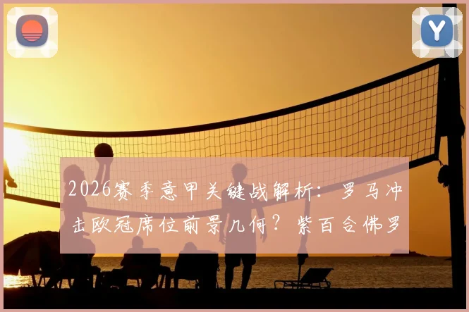 2026赛季意甲关键战解析：罗马冲击欧冠席位前景几何？紫百合佛罗伦萨是否真已保级上岸？