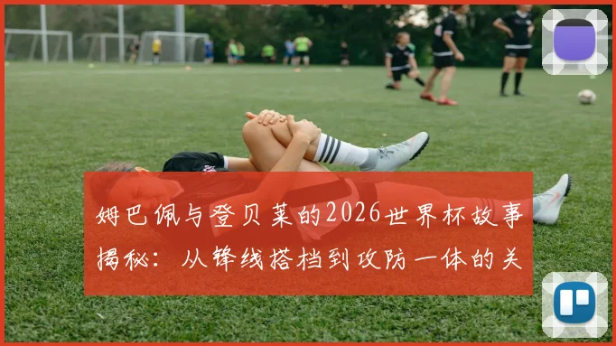 姆巴佩与登贝莱的2026世界杯故事揭秘：从锋线搭档到攻防一体的关键进化