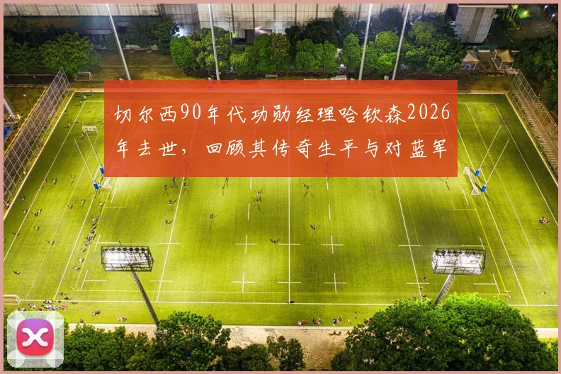 切尔西90年代功勋经理哈钦森2026年去世,回顾其传奇生平与对蓝军的辉煌贡献