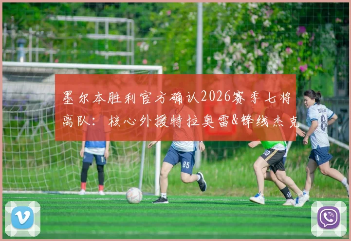 墨尔本胜利官方确认2026赛季七将离队:核心外援特拉奥雷&锋线杰克逊告别,离队球员名单及未来动态一览