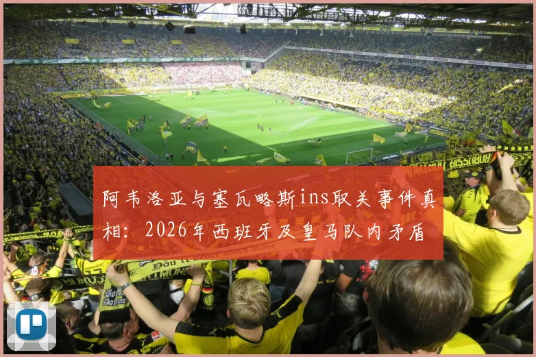 阿韦洛亚与塞瓦略斯ins取关事件真相：2026年西班牙及皇马队内矛盾全解析，深度探讨两人关系破裂原因