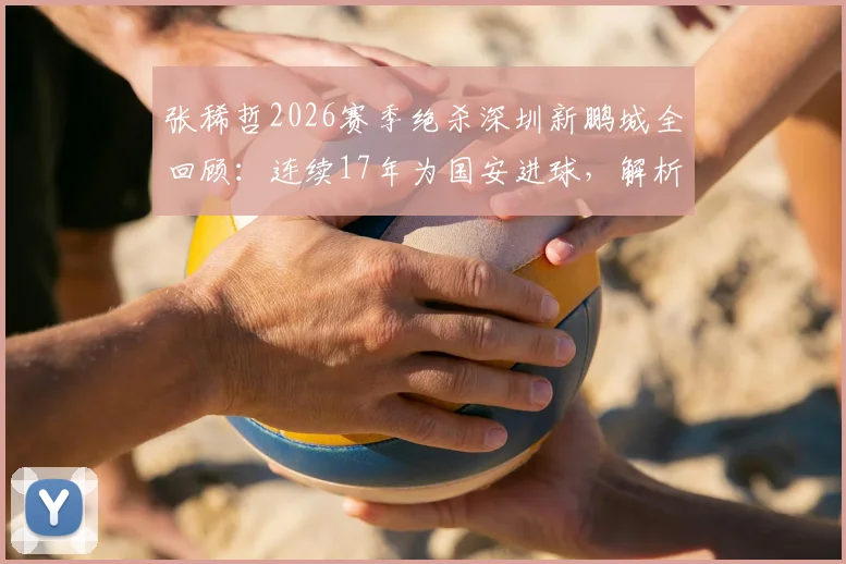 张稀哲2026赛季绝杀深圳新鹏城全回顾:连续17年为国安进球,解析老将核心价值