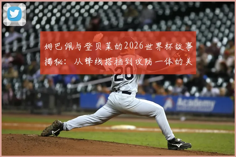 姆巴佩与登贝莱的2026世界杯故事揭秘：从锋线搭档到攻防一体的关键进化