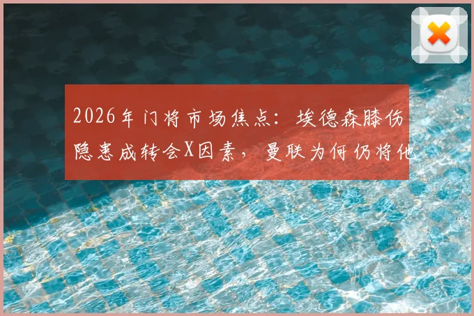 2026年门将市场焦点:埃德森膝伤隐患成转会X因素,曼联为何仍将他列为备选目标?