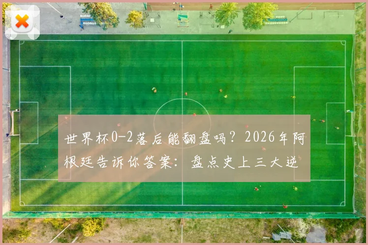 世界杯0-2落后能翻盘吗？2026年阿根廷告诉你答案：盘点史上三大逆转经典