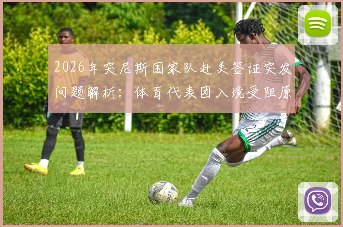2026年突尼斯国家队赴美签证突发问题解析：体育代表团入境受阻原因与最新进展一览