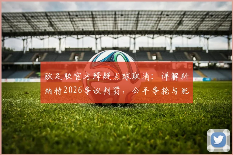 欧足联官方释疑点球取消:详解科纳特2026争议判罚,公平争抢与犯规界定全解析