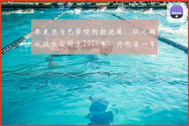 弗里克与巴萨续约新进展:双方确认延长合同至2026年,并包含一年优先续约条款