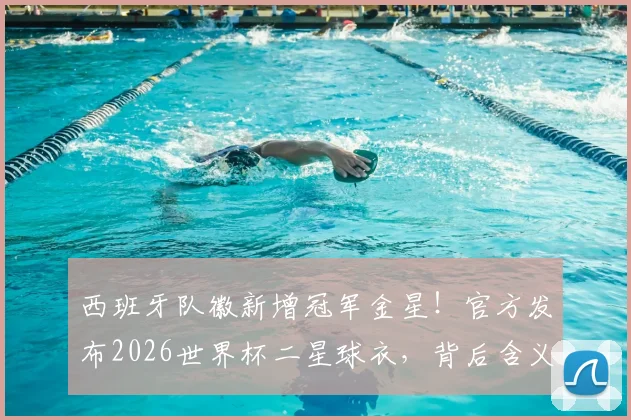 西班牙队徽新增冠军金星!官方发布2026世界杯二星球衣,背后含义与球衣升级全解析