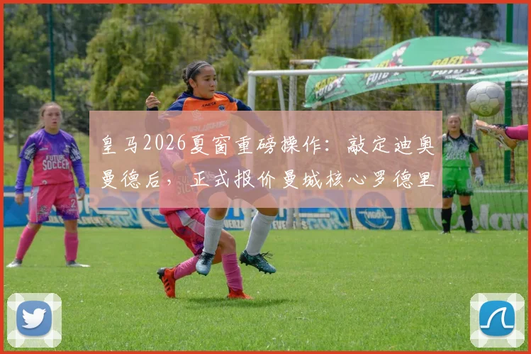 皇马2026夏窗重磅操作:敲定迪奥曼德后,正式报价曼城核心罗德里,中场升级计划全解析