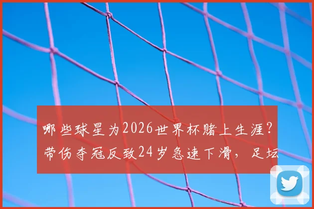 哪些球星为2026世界杯赌上生涯?带伤夺冠反致24岁急速下滑,足坛悲情英雄启示录