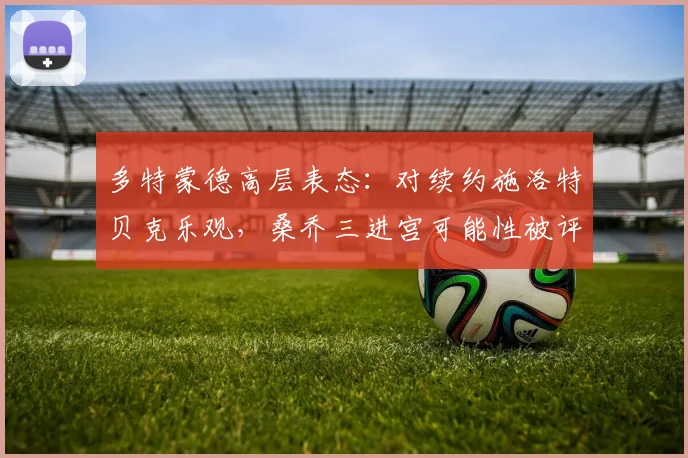 多特蒙德高层表态：对续约施洛特贝克乐观，桑乔三进宫可能性被评估